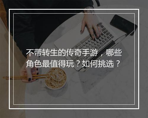 不带转生的传奇手游，哪些角色最值得玩？如何挑选？