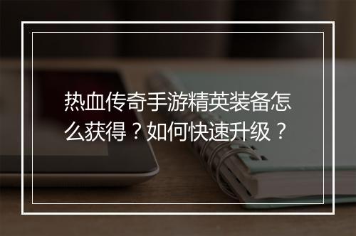 热血传奇手游精英装备怎么获得？如何快速升级？