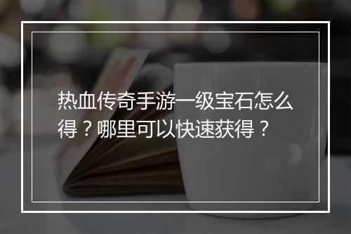 热血传奇手游一级宝石怎么得？哪里可以快速获得？