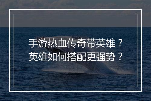 手游热血传奇带英雄？英雄如何搭配更强势？
