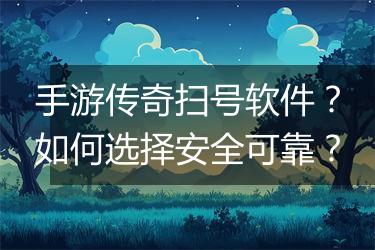 手游传奇扫号软件？如何选择安全可靠？