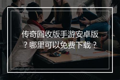 传奇回收版手游安卓版？哪里可以免费下载？