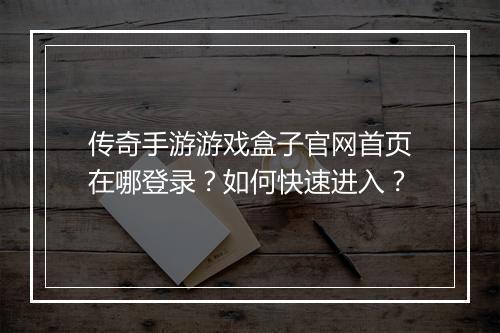 传奇手游游戏盒子官网首页在哪登录？如何快速进入？