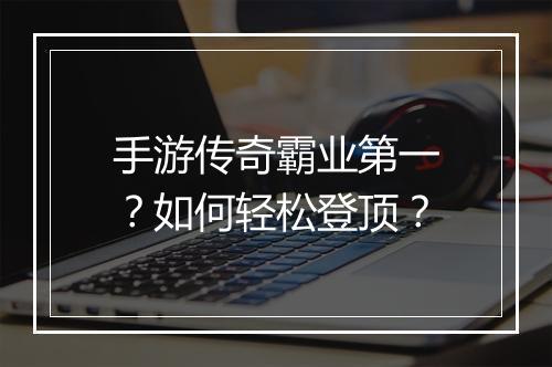 手游传奇霸业第一？如何轻松登顶？