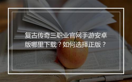 复古传奇三职业官网手游安卓版哪里下载？如何选择正版？