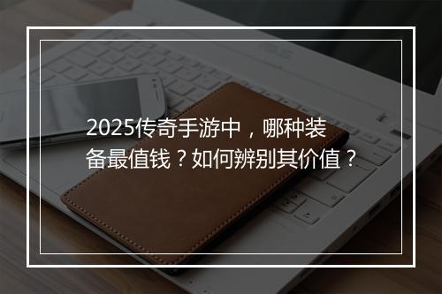 2025传奇手游中，哪种装备最值钱？如何辨别其价值？
