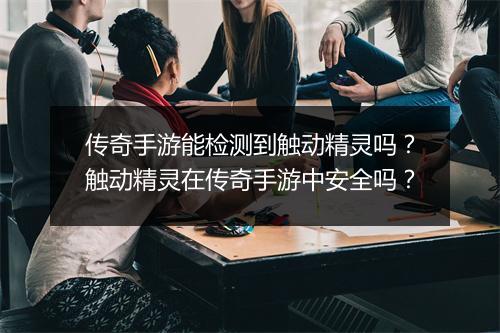 传奇手游能检测到触动精灵吗？触动精灵在传奇手游中安全吗？