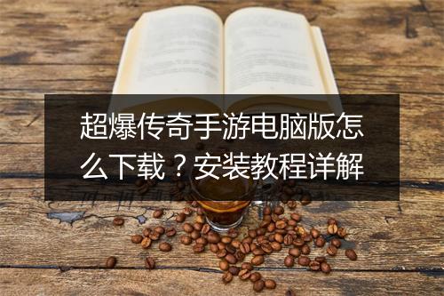 超爆传奇手游电脑版怎么下载？安装教程详解