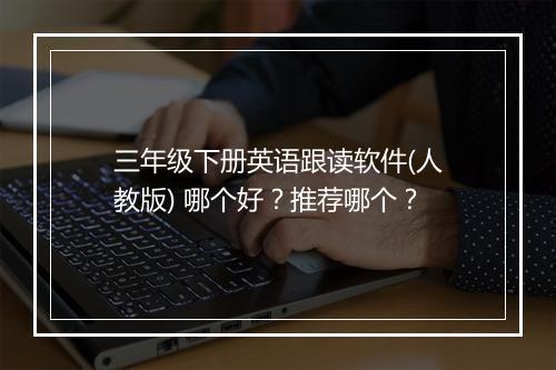 三年级下册英语跟读软件(人教版) 哪个好？推荐哪个？