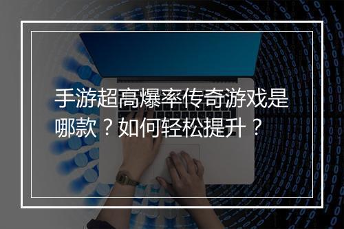 手游超高爆率传奇游戏是哪款？如何轻松提升？