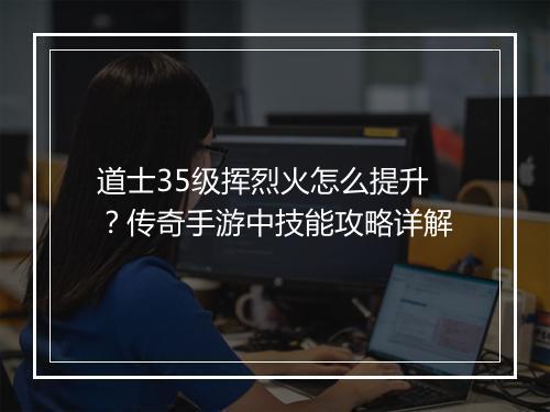 道士35级挥烈火怎么提升？传奇手游中技能攻略详解