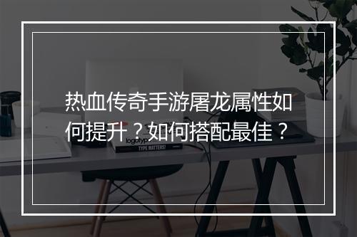 热血传奇手游屠龙属性如何提升？如何搭配最佳？