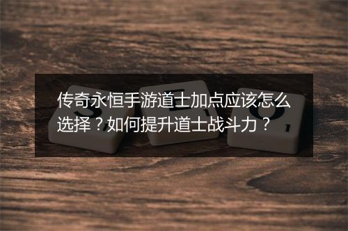 传奇永恒手游道士加点应该怎么选择？如何提升道士战斗力？