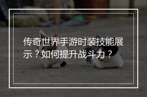 传奇世界手游时装技能展示？如何提升战斗力？