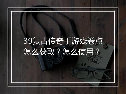 39复古传奇手游残卷点怎么获取？怎么使用？