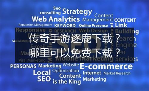 传奇手游逐鹿下载？哪里可以免费下载？