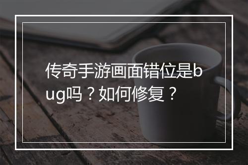 传奇手游画面错位是bug吗？如何修复？