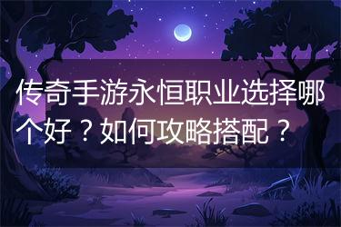 传奇手游永恒职业选择哪个好？如何攻略搭配？