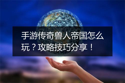 手游传奇兽人帝国怎么玩？攻略技巧分享！