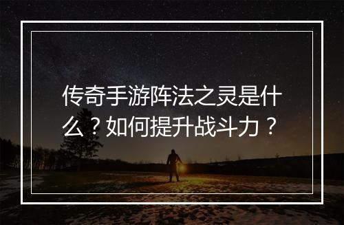 传奇手游阵法之灵是什么？如何提升战斗力？