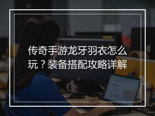 传奇手游龙牙羽衣怎么玩？装备搭配攻略详解