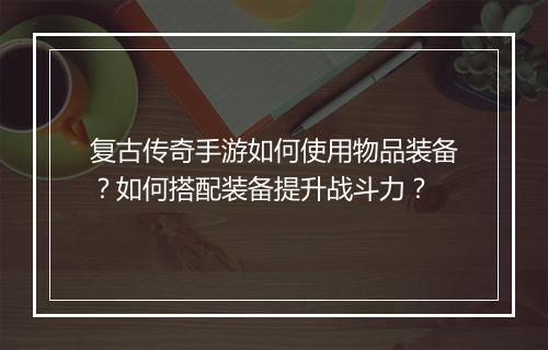 复古传奇手游如何使用物品装备？如何搭配装备提升战斗力？
