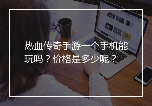 热血传奇手游一个手机能玩吗？价格是多少呢？