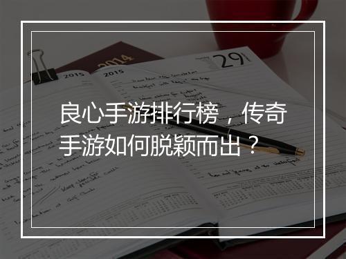 良心手游排行榜，传奇手游如何脱颖而出？