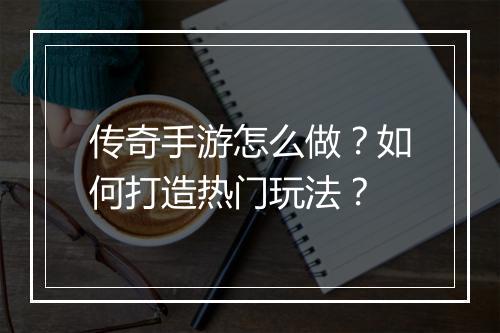 传奇手游怎么做？如何打造热门玩法？
