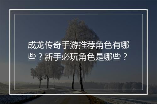 成龙传奇手游推荐角色有哪些？新手必玩角色是哪些？