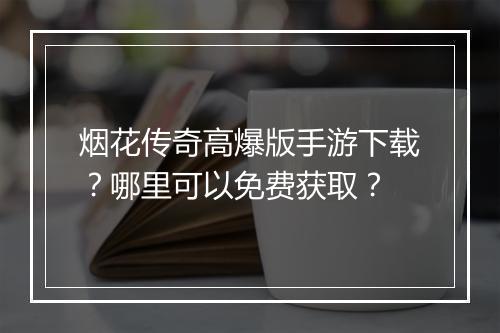 烟花传奇高爆版手游下载？哪里可以免费获取？