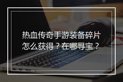 热血传奇手游装备碎片怎么获得？在哪寻宝？