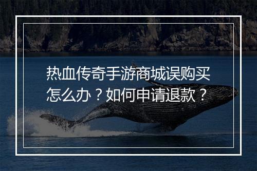 热血传奇手游商城误购买怎么办？如何申请退款？