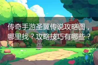 传奇手游圣翼传说攻略图，哪里找？攻略技巧有哪些？