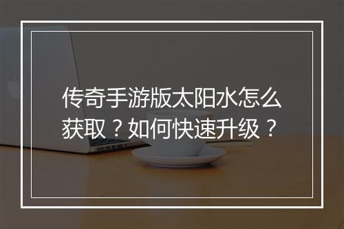 传奇手游版太阳水怎么获取？如何快速升级？