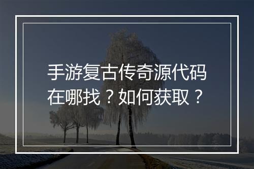 手游复古传奇源代码在哪找？如何获取？
