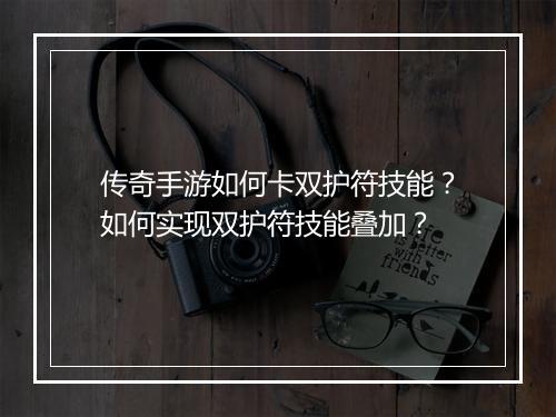 传奇手游如何卡双护符技能？如何实现双护符技能叠加？
