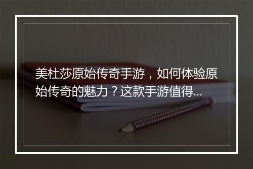 美杜莎原始传奇手游，如何体验原始传奇的魅力？这款手游值得玩吗？