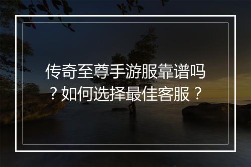 传奇至尊手游服靠谱吗?如何选择最佳客服?