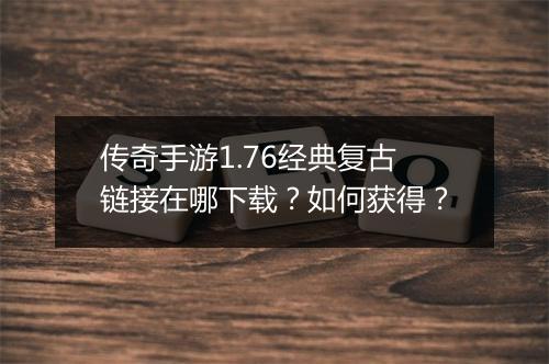 传奇手游1.76经典复古链接在哪下载？如何获得？
