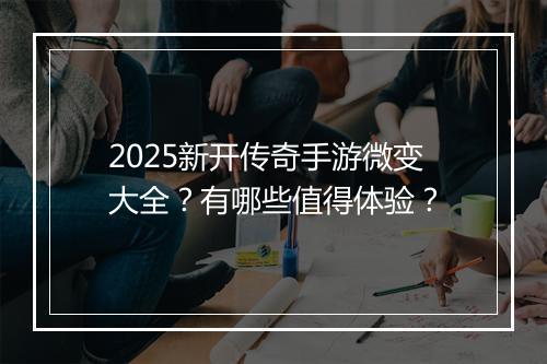 2025新开传奇手游微变大全？有哪些值得体验？