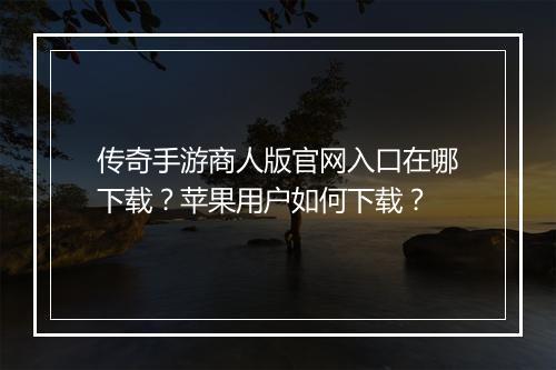 传奇手游商人版官网入口在哪下载？苹果用户如何下载？