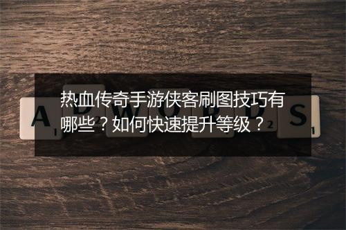 热血传奇手游侠客刷图技巧有哪些？如何快速提升等级？