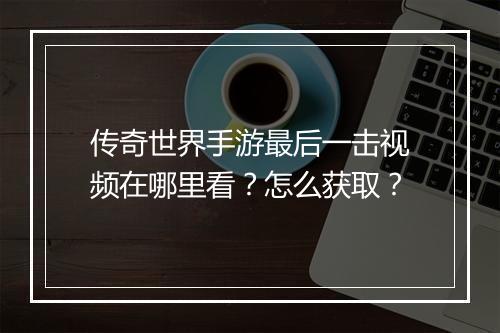 传奇世界手游最后一击视频在哪里看？怎么获取？
