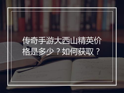 传奇手游大西山精英价格是多少？如何获取？