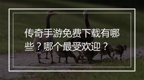 传奇手游免费下载有哪些？哪个最受欢迎？