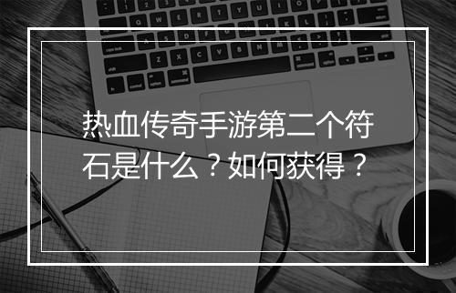 热血传奇手游第二个符石是什么？如何获得？