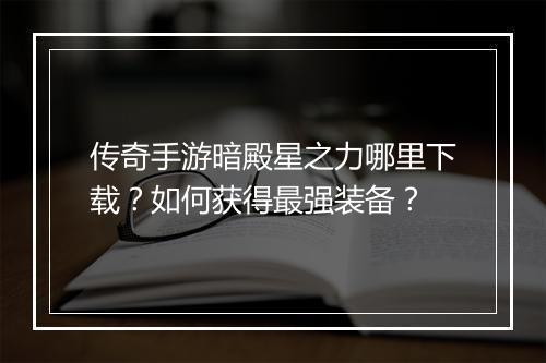 传奇手游暗殿星之力哪里下载？如何获得最强装备？