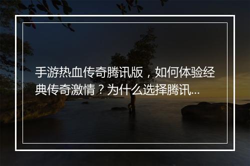 手游热血传奇腾讯版，如何体验经典传奇激情？为什么选择腾讯？