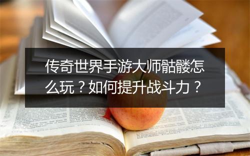 传奇世界手游大师骷髅怎么玩？如何提升战斗力？